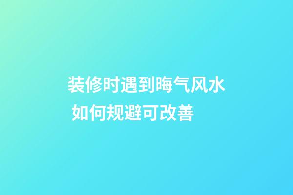 装修时遇到晦气风水 如何规避可改善